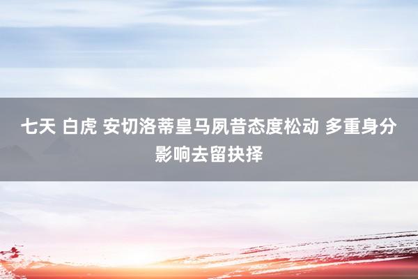 七天 白虎 安切洛蒂皇马夙昔态度松动 多重身分影响去留抉择