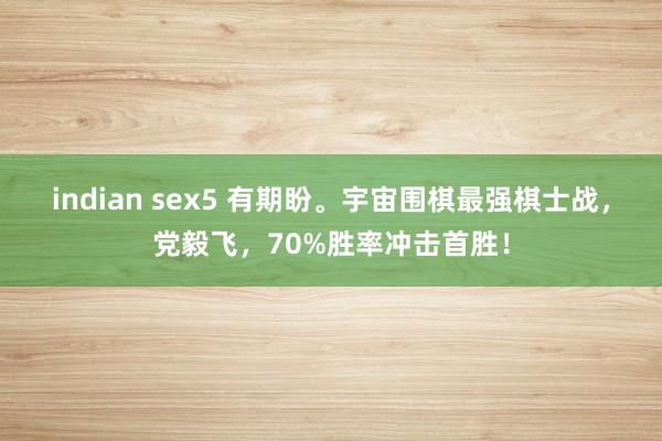 indian sex5 有期盼。宇宙围棋最强棋士战，党毅飞，70%胜率冲击首胜！