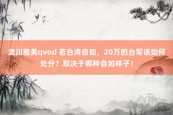 泷川雅美qvod 若台湾自如，20万的台军该如何处分？取决于哪种自如样子！
