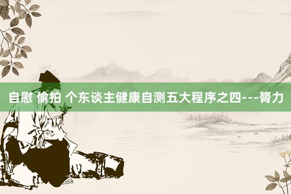 自慰 偷拍 个东谈主健康自测五大程序之四---膂力