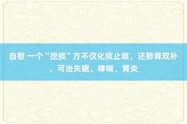 自慰 一个“挖痰”方不仅化痰止咳，还肺肾双补，可治失眠、哮喘、肾炎