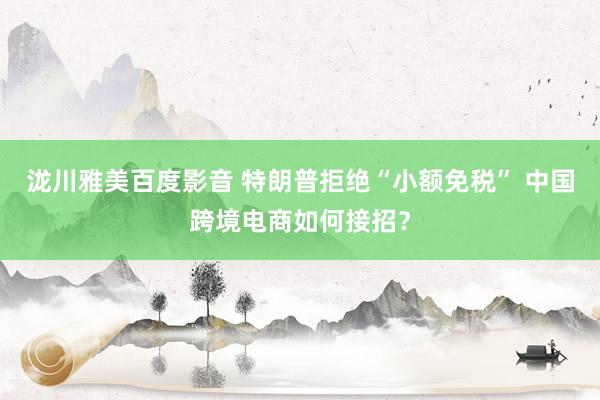 泷川雅美百度影音 特朗普拒绝“小额免税” 中国跨境电商如何接招？