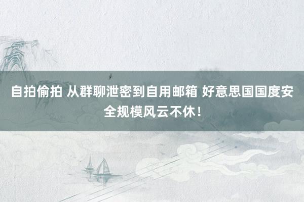 自拍偷拍 从群聊泄密到自用邮箱 好意思国国度安全规模风云不休！