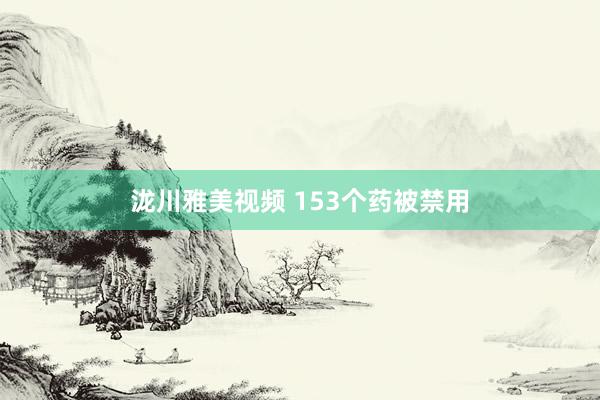 泷川雅美视频 153个药被禁用