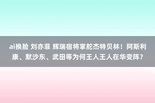 ai换脸 刘亦菲 辉瑞宿将掌舵杰特贝林！阿斯利康、默沙东、武田等为何王人王人在华变阵？