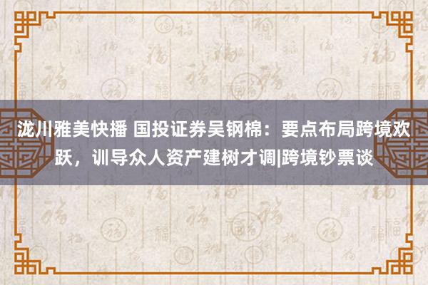 泷川雅美快播 国投证券吴钢棉：要点布局跨境欢跃，训导众人资产建树才调|跨境钞票谈