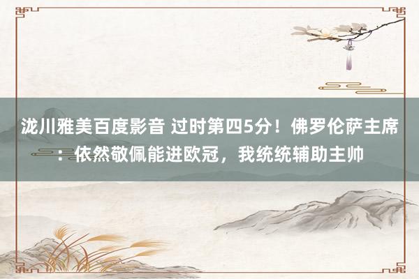 泷川雅美百度影音 过时第四5分！佛罗伦萨主席：依然敬佩能进欧冠，我统统辅助主帅