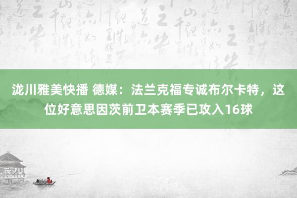 泷川雅美快播 德媒：法兰克福专诚布尔卡特，这位好意思因茨前卫本赛季已攻入16球