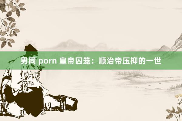 男同 porn 皇帝囚笼：顺治帝压抑的一世