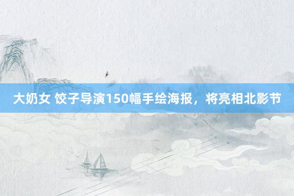 大奶女 饺子导演150幅手绘海报，将亮相北影节