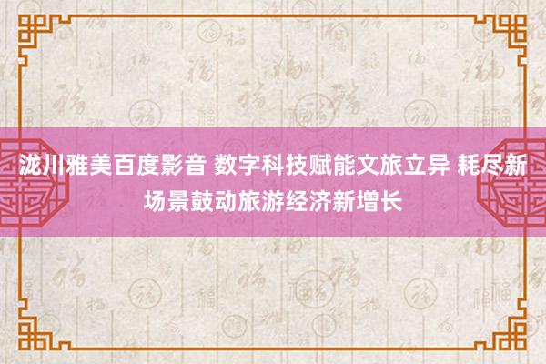 泷川雅美百度影音 数字科技赋能文旅立异 耗尽新场景鼓动旅游经济新增长