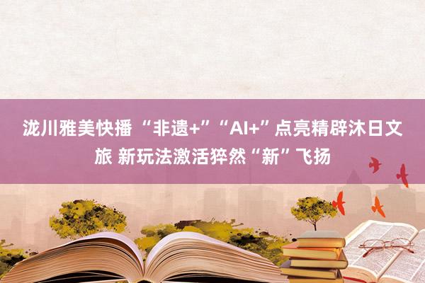 泷川雅美快播 “非遗+”“AI+”点亮精辟沐日文旅 新玩法激活猝然“新”飞扬