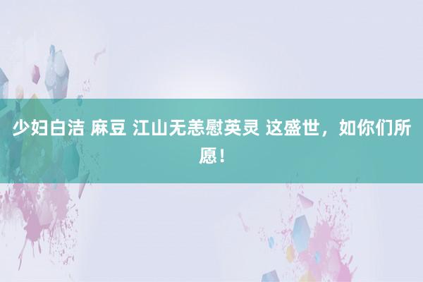 少妇白洁 麻豆 江山无恙慰英灵 这盛世，如你们所愿！