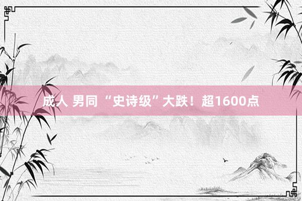 成人 男同 “史诗级”大跌！超1600点