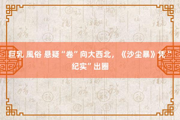 巨乳 風俗 悬疑“卷”向大西北，《沙尘暴》凭“纪实”出圈