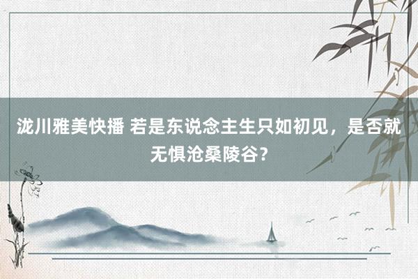 泷川雅美快播 若是东说念主生只如初见，是否就无惧沧桑陵谷？