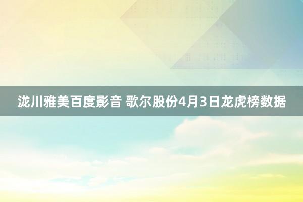 泷川雅美百度影音 歌尔股份4月3日龙虎榜数据