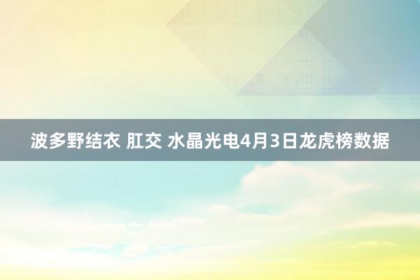 波多野结衣 肛交 水晶光电4月3日龙虎榜数据