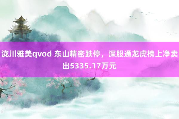 泷川雅美qvod 东山精密跌停，深股通龙虎榜上净卖出5335.17万元