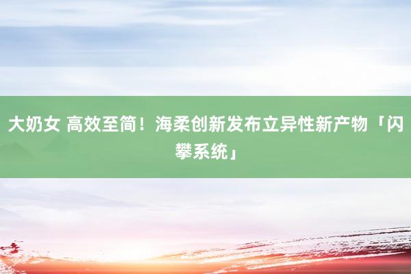 大奶女 高效至简！海柔创新发布立异性新产物「闪攀系统」