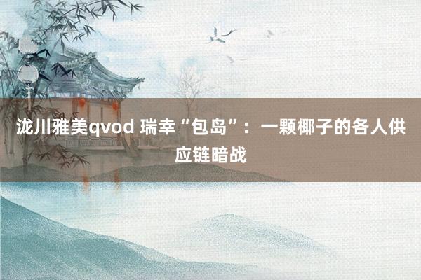 泷川雅美qvod 瑞幸“包岛”：一颗椰子的各人供应链暗战