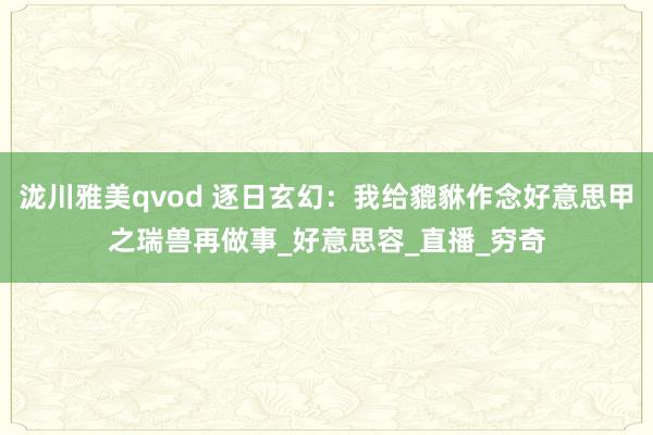 泷川雅美qvod 逐日玄幻：我给貔貅作念好意思甲之瑞兽再做事_好意思容_直播_穷奇