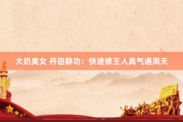 大奶美女 丹田静功：快速修王人真气通周天