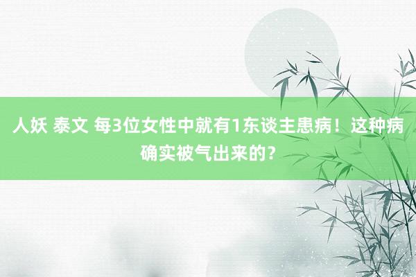 人妖 泰文 每3位女性中就有1东谈主患病！这种病确实被气出来的？