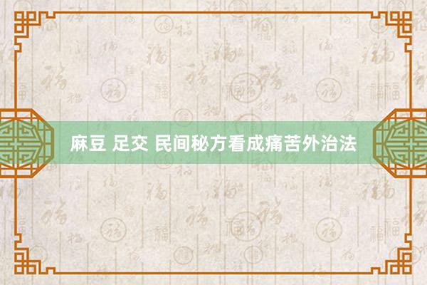 麻豆 足交 民间秘方看成痛苦外治法