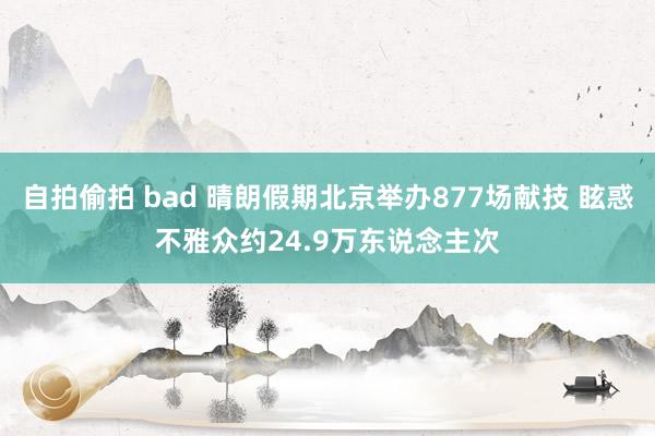 自拍偷拍 bad 晴朗假期北京举办877场献技 眩惑不雅众约24.9万东说念主次