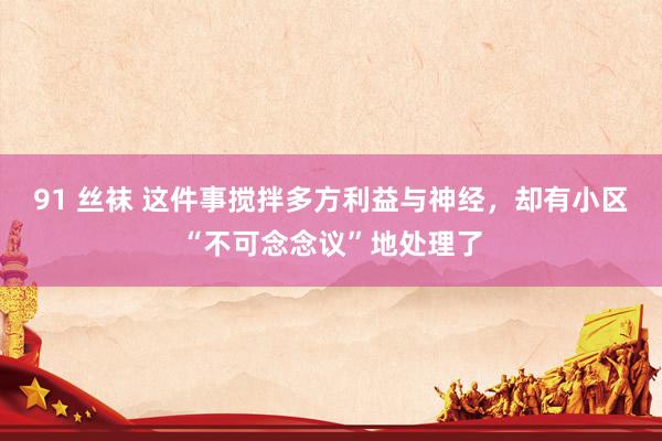 91 丝袜 这件事搅拌多方利益与神经，却有小区“不可念念议”地处理了