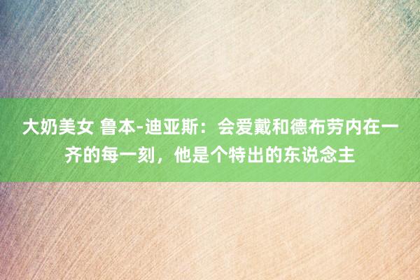大奶美女 鲁本-迪亚斯：会爱戴和德布劳内在一齐的每一刻，他是个特出的东说念主