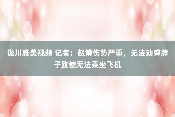 泷川雅美视频 记者：赵博伤势严重，无法动弹脖子致使无法乘坐飞机