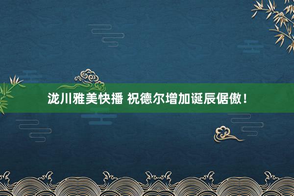 泷川雅美快播 祝德尔增加诞辰倨傲！
