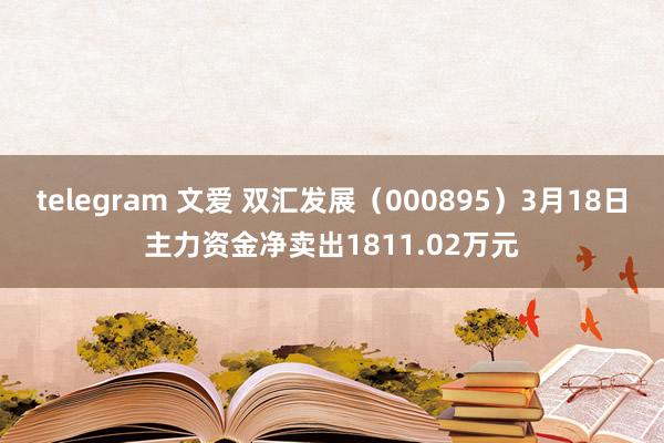 telegram 文爱 双汇发展（000895）3月18日主力资金净卖出1811.02万元