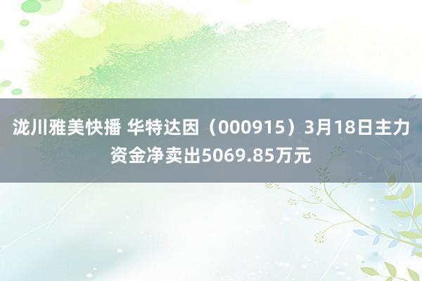 泷川雅美快播 华特达因（000915）3月18日主力资金净卖出5069.85万元