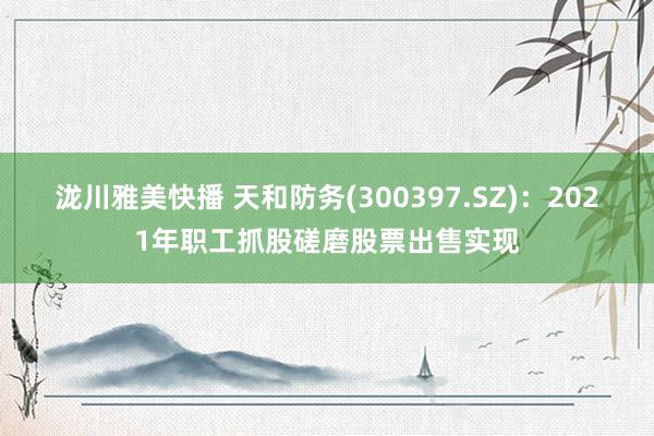泷川雅美快播 天和防务(300397.SZ)：2021年职工抓股磋磨股票出售实现