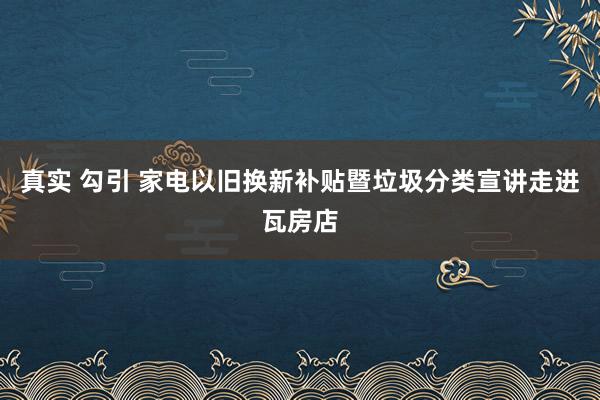 真实 勾引 家电以旧换新补贴暨垃圾分类宣讲走进瓦房店