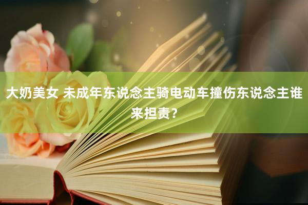 大奶美女 未成年东说念主骑电动车撞伤东说念主谁来担责?
