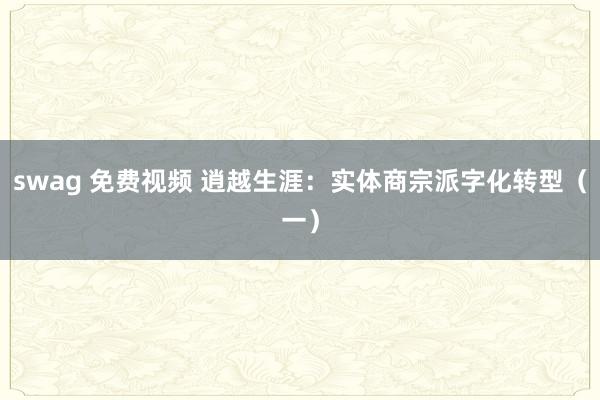 swag 免费视频 逍越生涯：实体商宗派字化转型（一）