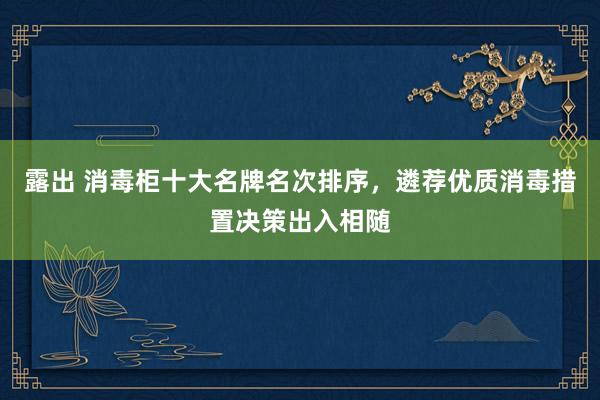 露出 消毒柜十大名牌名次排序，遴荐优质消毒措置决策出入相随