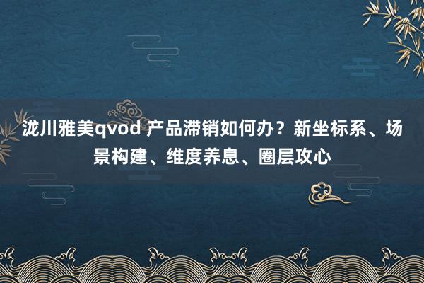 泷川雅美qvod 产品滞销如何办？新坐标系、场景构建、维度养息、圈层攻心