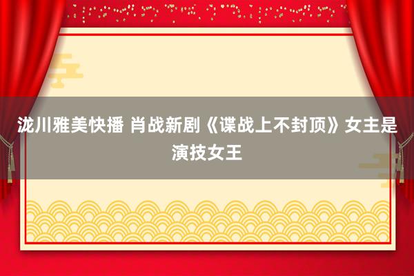 泷川雅美快播 肖战新剧《谍战上不封顶》女主是演技女王