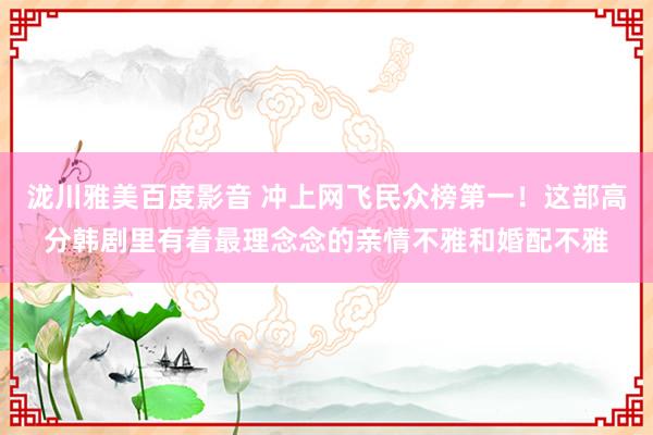 泷川雅美百度影音 冲上网飞民众榜第一！这部高分韩剧里有着最理念念的亲情不雅和婚配不雅