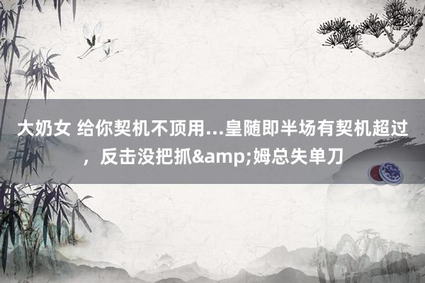 大奶女 给你契机不顶用...皇随即半场有契机超过，反击没把抓&姆总失单刀