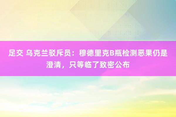 足交 乌克兰驳斥员：穆德里克B瓶检测恶果仍是澄清，只等临了致密公布