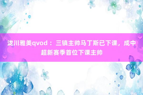泷川雅美qvod ：三镇主帅马丁斯已下课，成中超新赛季首位下课主帅
