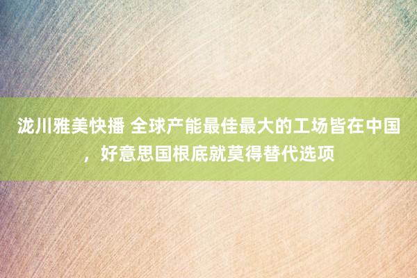 泷川雅美快播 全球产能最佳最大的工场皆在中国，好意思国根底就莫得替代选项