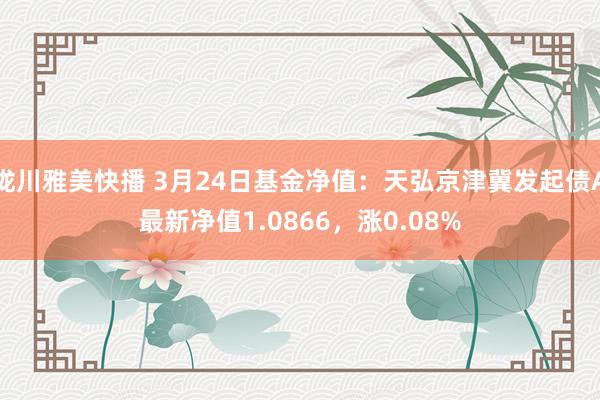 泷川雅美快播 3月24日基金净值：天弘京津冀发起债A最新净值1.0866，涨0.08%