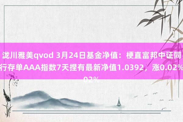 泷川雅美qvod 3月24日基金净值：梗直富邦中证同行存单AAA指数7天捏有最新净值1.0392，涨0.02%